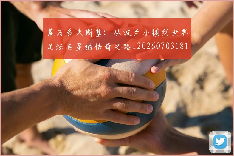 莱万多夫斯基:从波兰小镇到世界足坛巨星的传奇之路_20260703181814