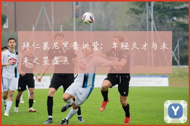 拜仁慕尼黑青训营:年轻天才与未来之星盘点