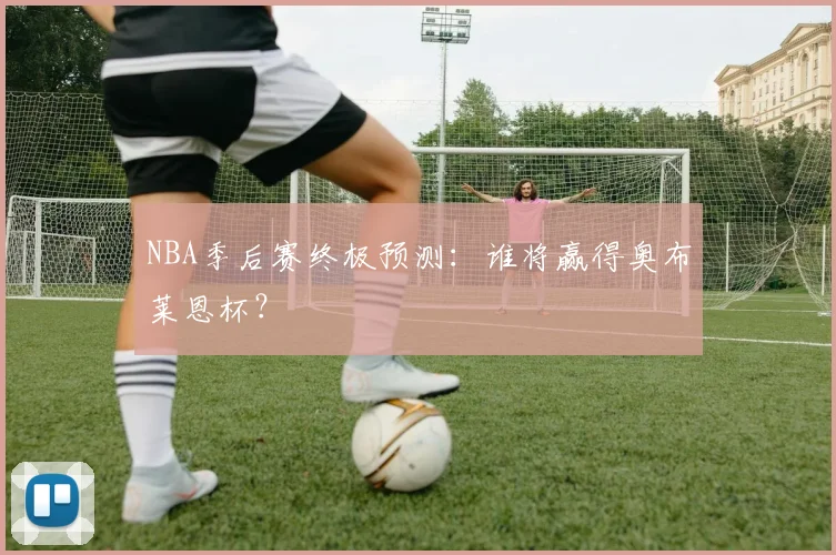 NBA季后赛终极预测:谁将赢得奥布莱恩杯?