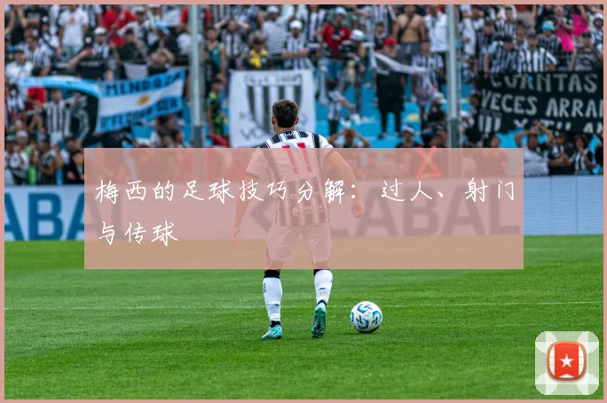 梅西的足球技巧分解:过人、射门与传球