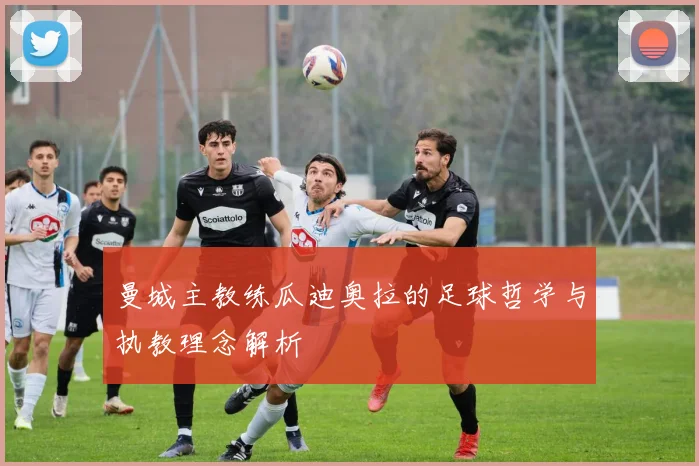 曼城主教练瓜迪奥拉的足球哲学与执教理念解析