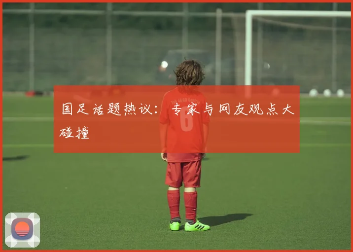 国足话题热议:专家与网友观点大碰撞
