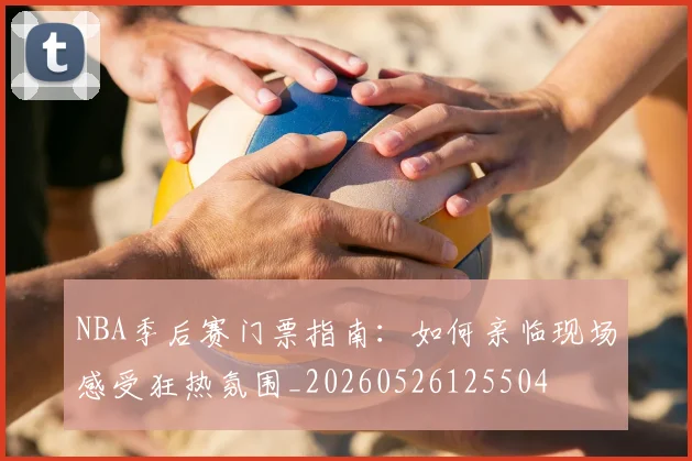 NBA季后赛门票指南:如何亲临现场感受狂热氛围_20260526125504