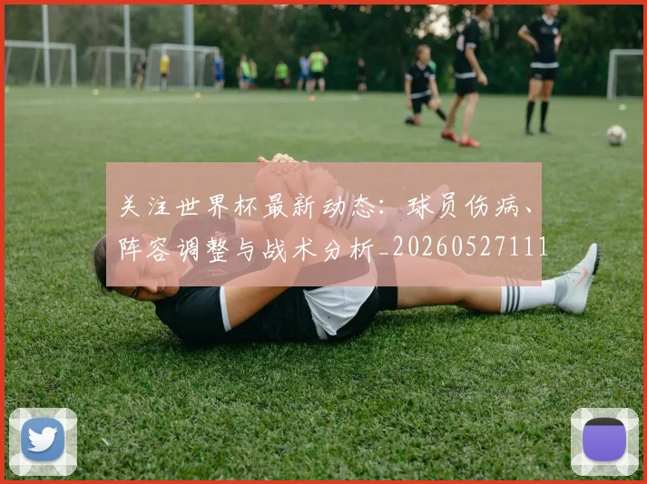 关注世界杯最新动态：球员伤病、阵容调整与战术分析_20260527111751