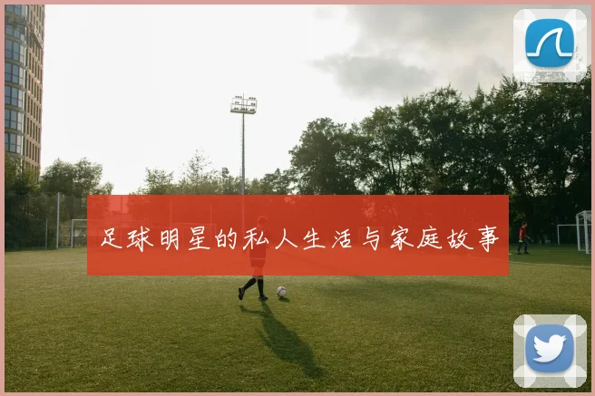 足球明星的私人生活与家庭故事