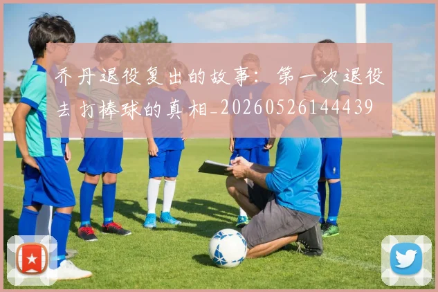乔丹退役复出的故事:第一次退役去打棒球的真相_20260526144439
