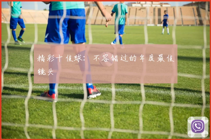 精彩十佳球:不容错过的年度最佳镜头