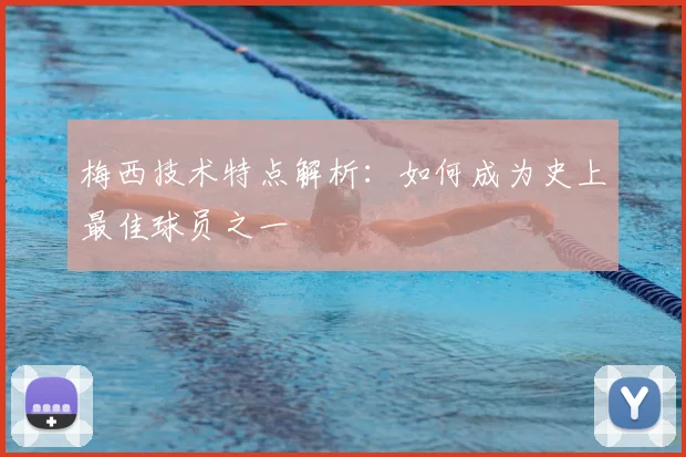 梅西技术特点解析:如何成为史上最佳球员之一