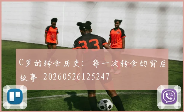 C罗的转会历史：每一次转会的背后故事_20260526125247