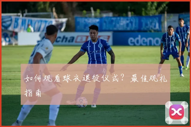 如何观看球衣退役仪式?最佳观礼指南